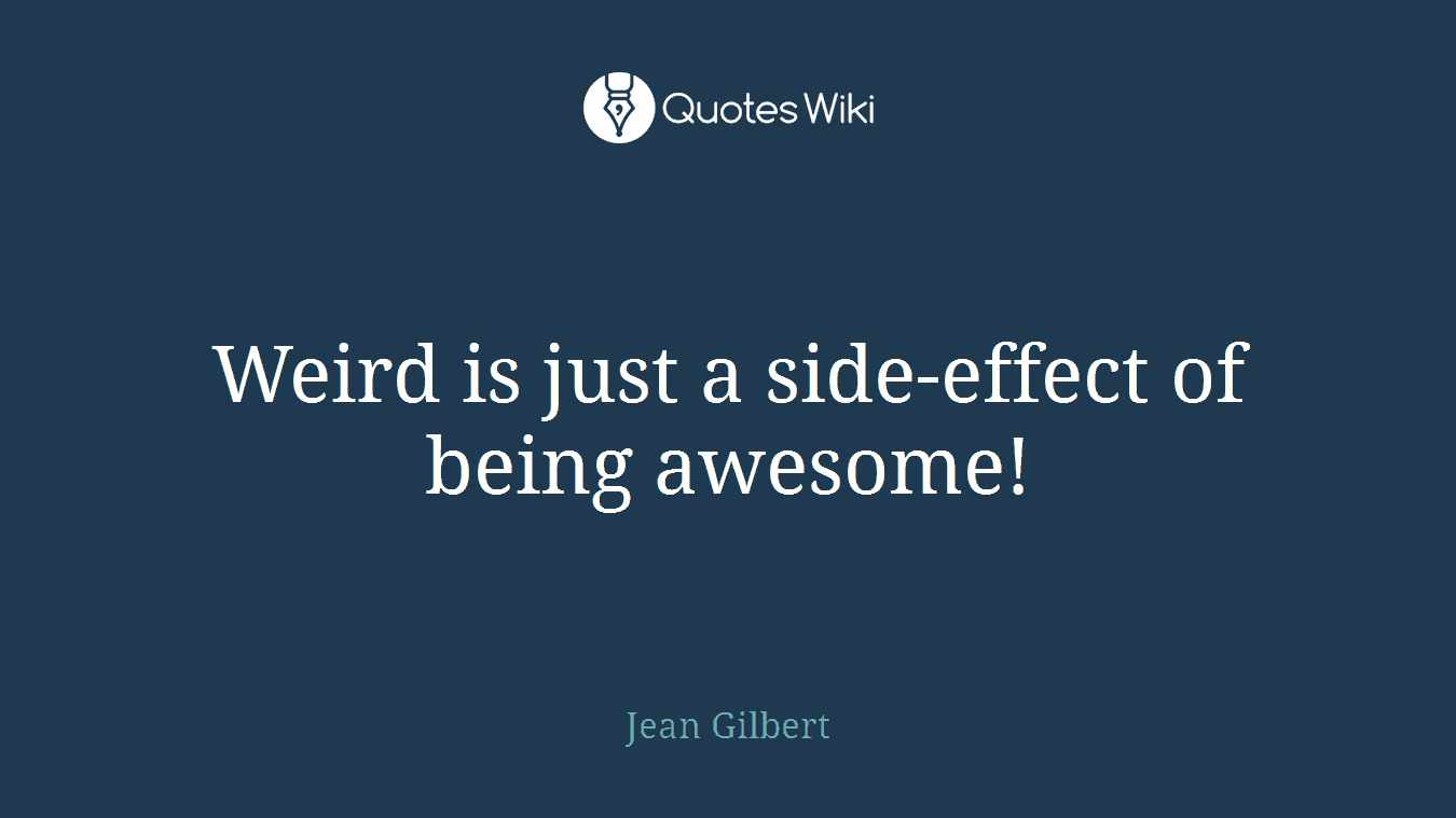 Weird is just a side-effect of being awesome!