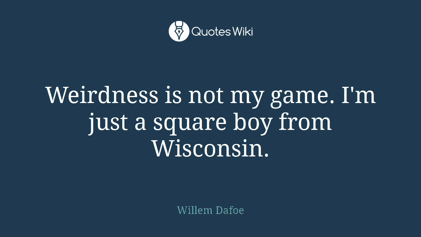 Weirdness is not my game. I'm just a square boy from Wisconsin.