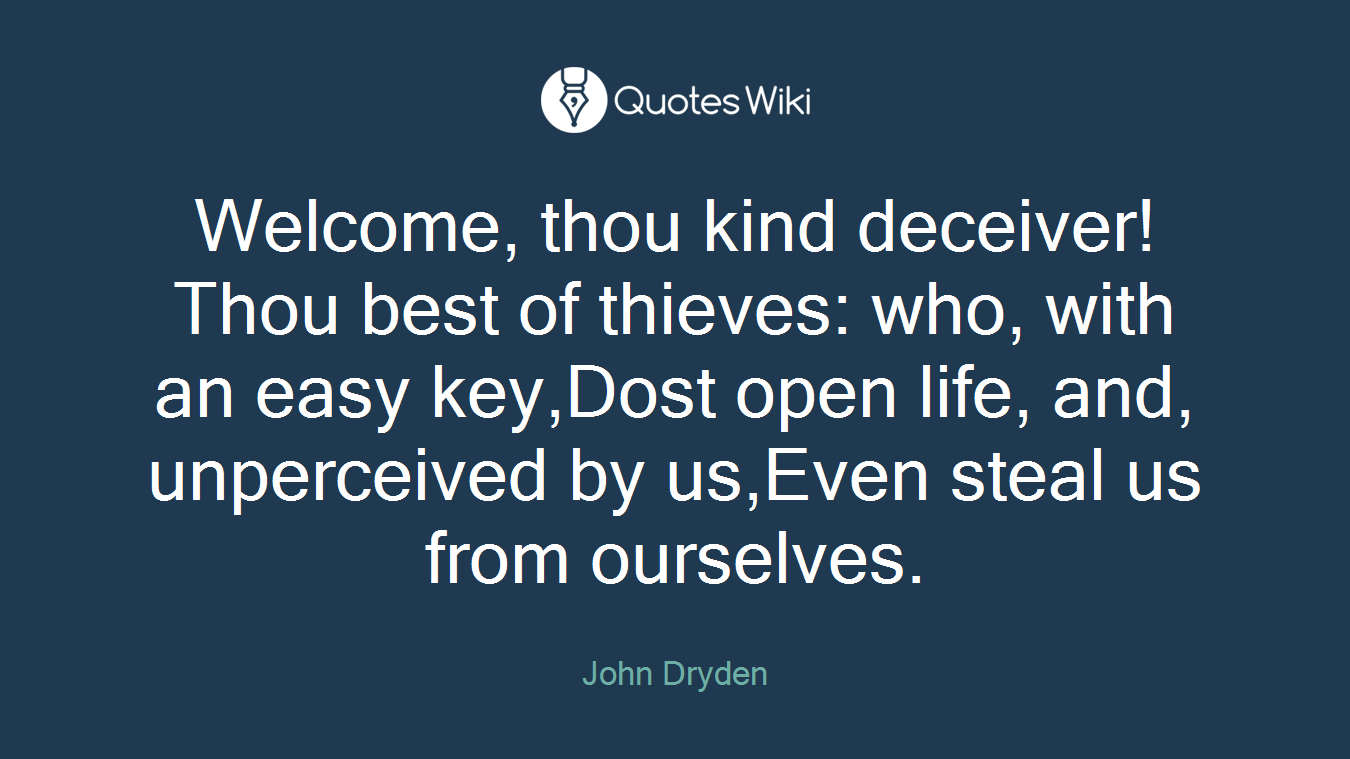 Welcome, thou kind deceiver!Thou best of thieves: who, with an easy key,Dost open life, and, unperceived by us,Even steal us from ourselves.