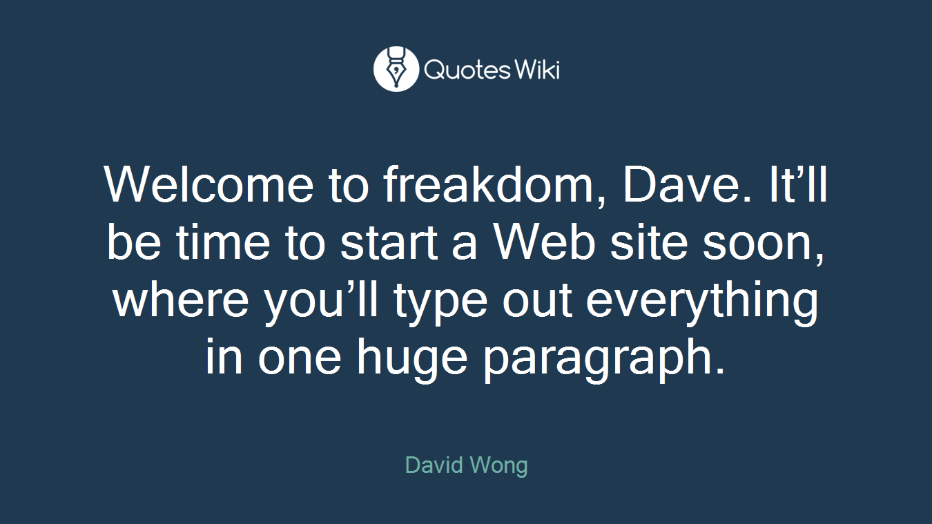 Welcome to freakdom, Dave. It’ll be time to start a Web site soon, where you’ll type out everything in one huge paragraph.