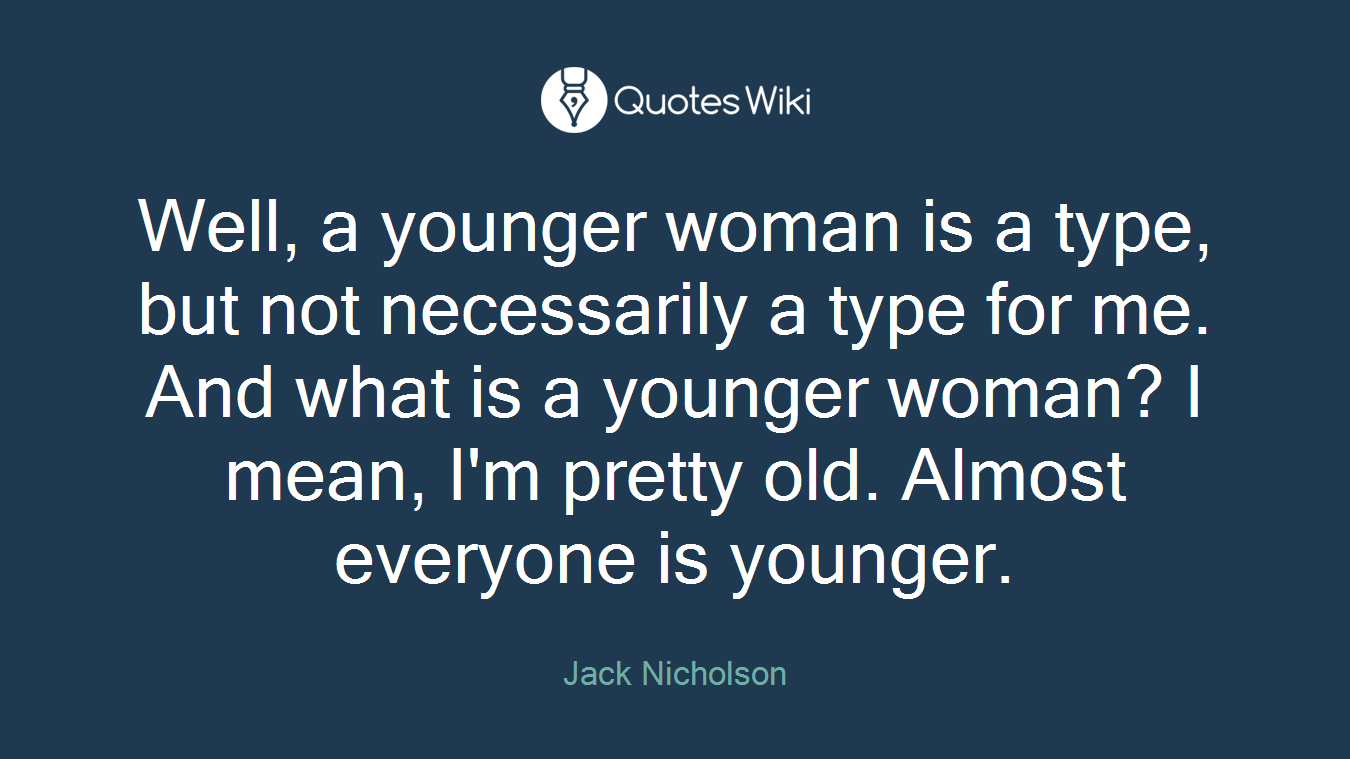 Well, a younger woman is a type, but not necessarily a type for me. And what is a younger woman? I mean, I'm pretty old. Almost everyone is younger.