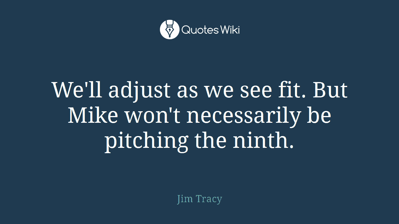 We'll adjust as we see fit. But Mike won't necessarily be pitching the ninth.