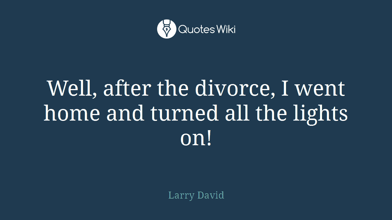 Well, after the divorce, I went home and turned all the lights on!