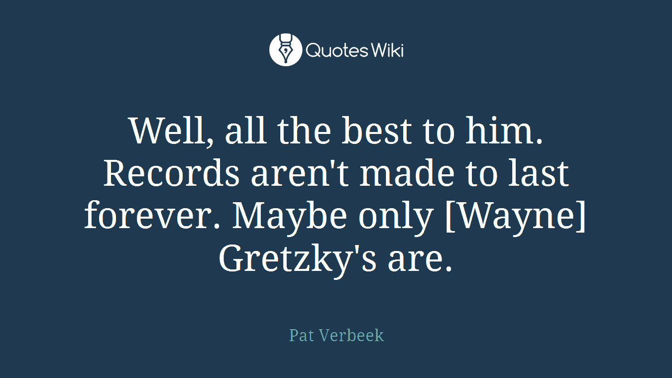 Well, all the best to him. Records aren't made to last forever. Maybe only [Wayne] Gretzky's are.