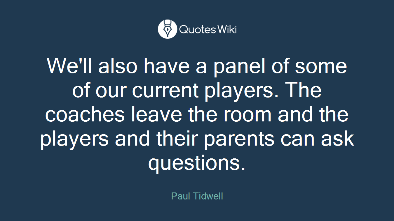 We'll also have a panel of some of our current players. The coaches leave the room and the players and their parents can ask questions.