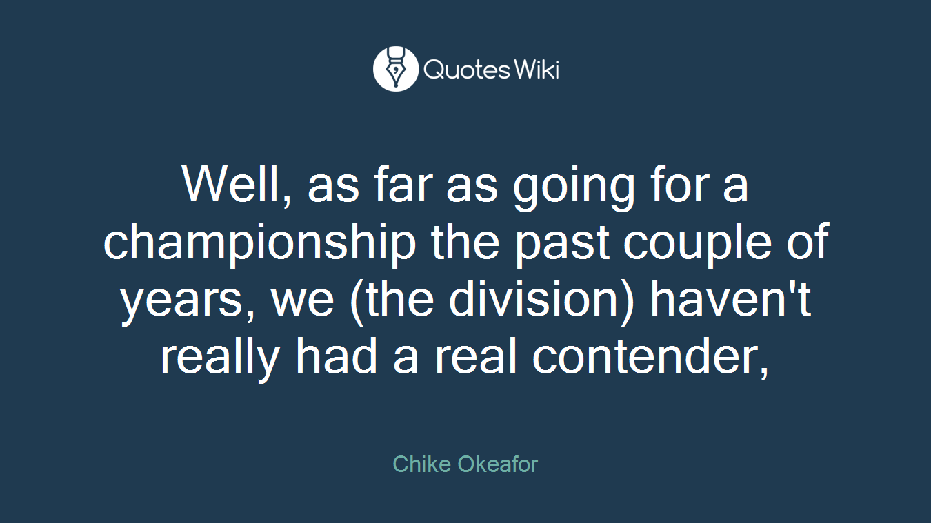 Well, as far as going for a championship the past couple of years, we (the division) haven't really had a real contender,