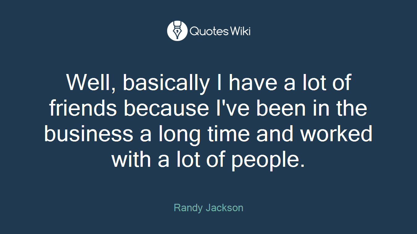Well, basically I have a lot of friends because I've been in the business a long time and worked with a lot of people.