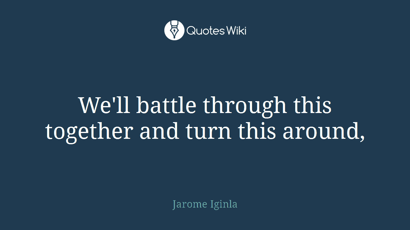 We'll battle through this together and turn this around,