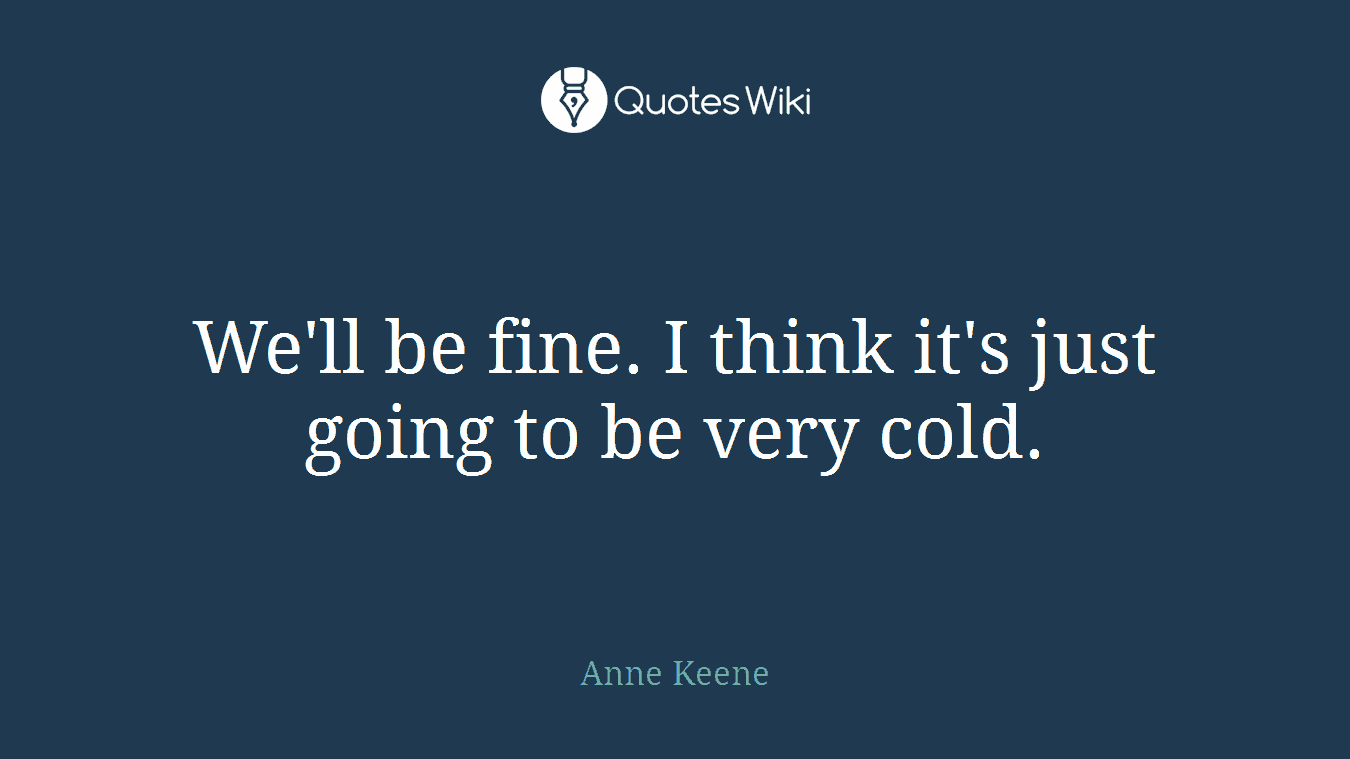 We'll be fine. I think it's just going to be very cold.