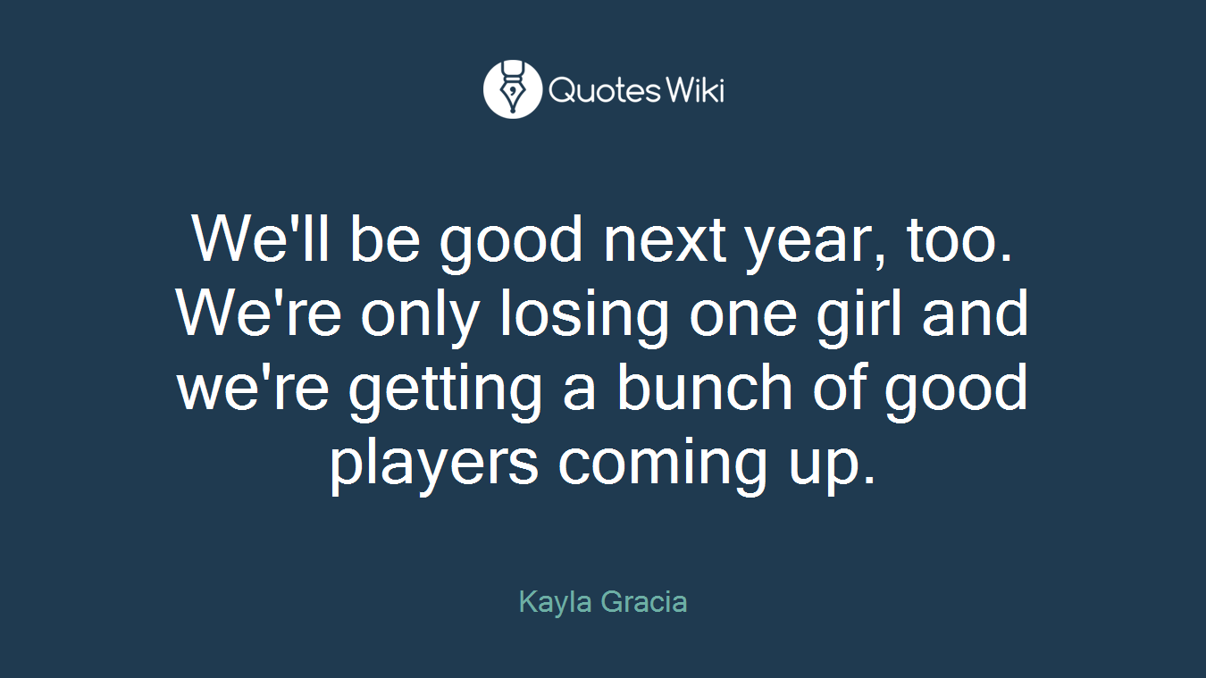 We'll be good next year, too. We're only losing one girl and we're getting a bunch of good players coming up.