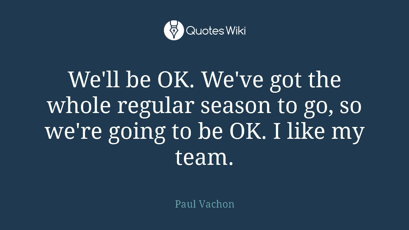 We'll be OK. We've got the whole regular season to go, so we're going to be OK. I like my team.
