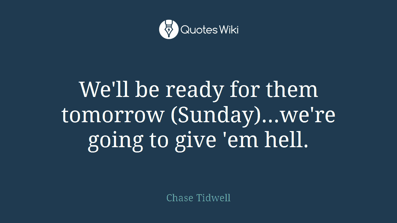 We'll be ready for them tomorrow (Sunday)...we're going to give 'em hell.