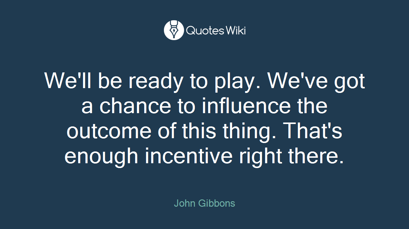 We'll be ready to play. We've got a chance to influence the outcome of this thing. That's enough incentive right there.