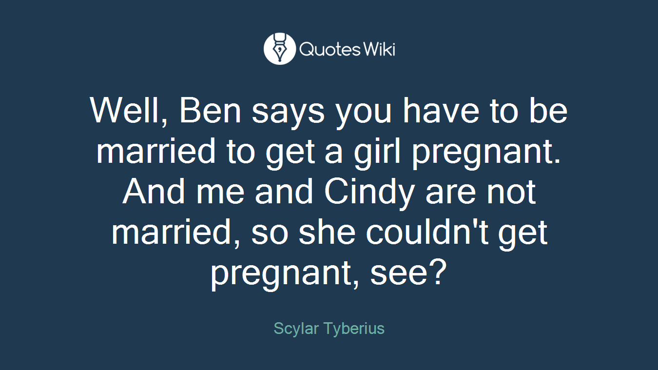 Well, Ben says you have to be married to get a girl pregnant. And me and Cindy are not married, so she couldn't get pregnant, see?