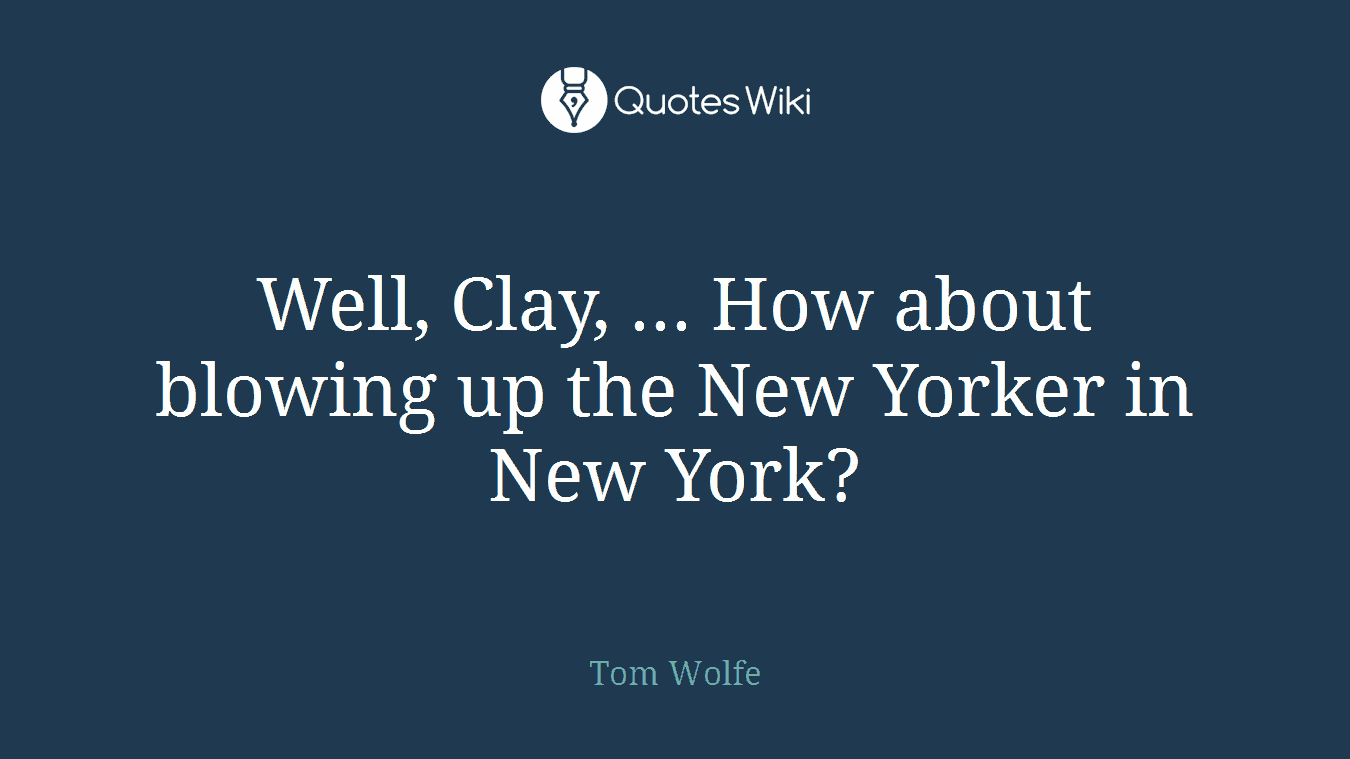 Well, Clay, ... How about blowing up the New Yorker in New York?