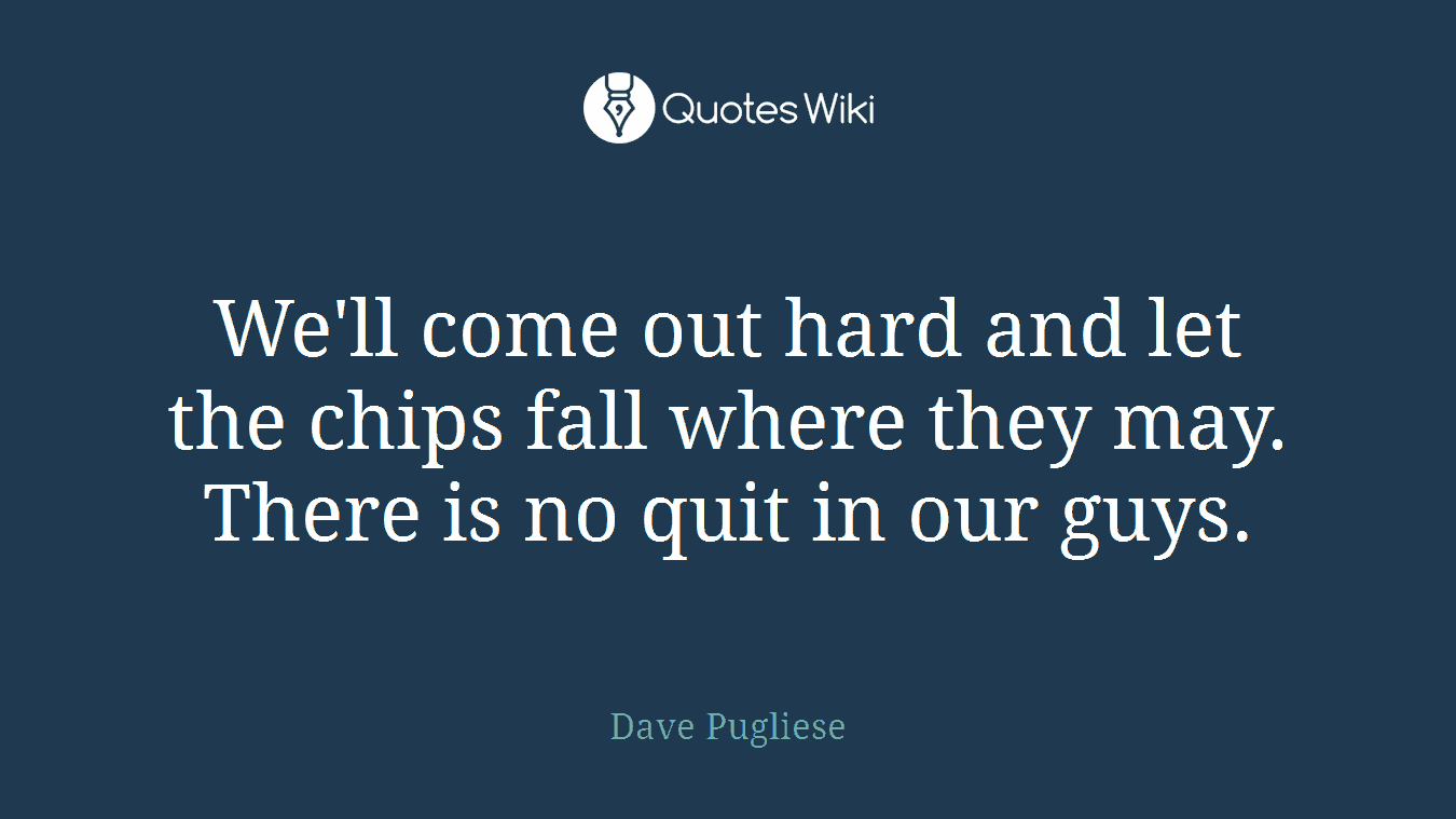 We'll come out hard and let the chips fall where they may. There is no quit in our guys.