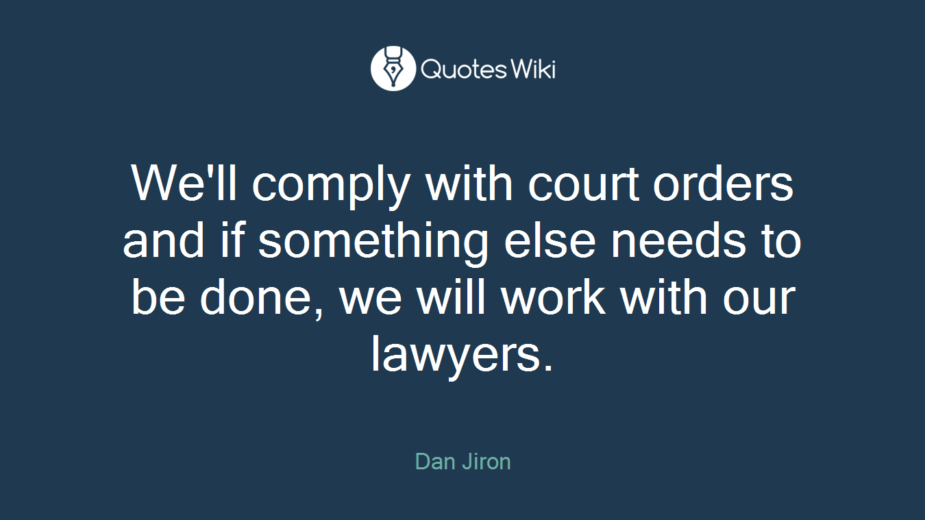 We'll comply with court orders and if something else needs to be done, we will work with our lawyers.