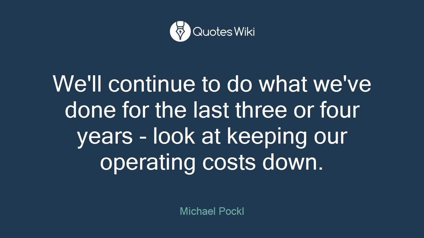 We'll continue to do what we've done for the last three or four years - look at keeping our operating costs down.