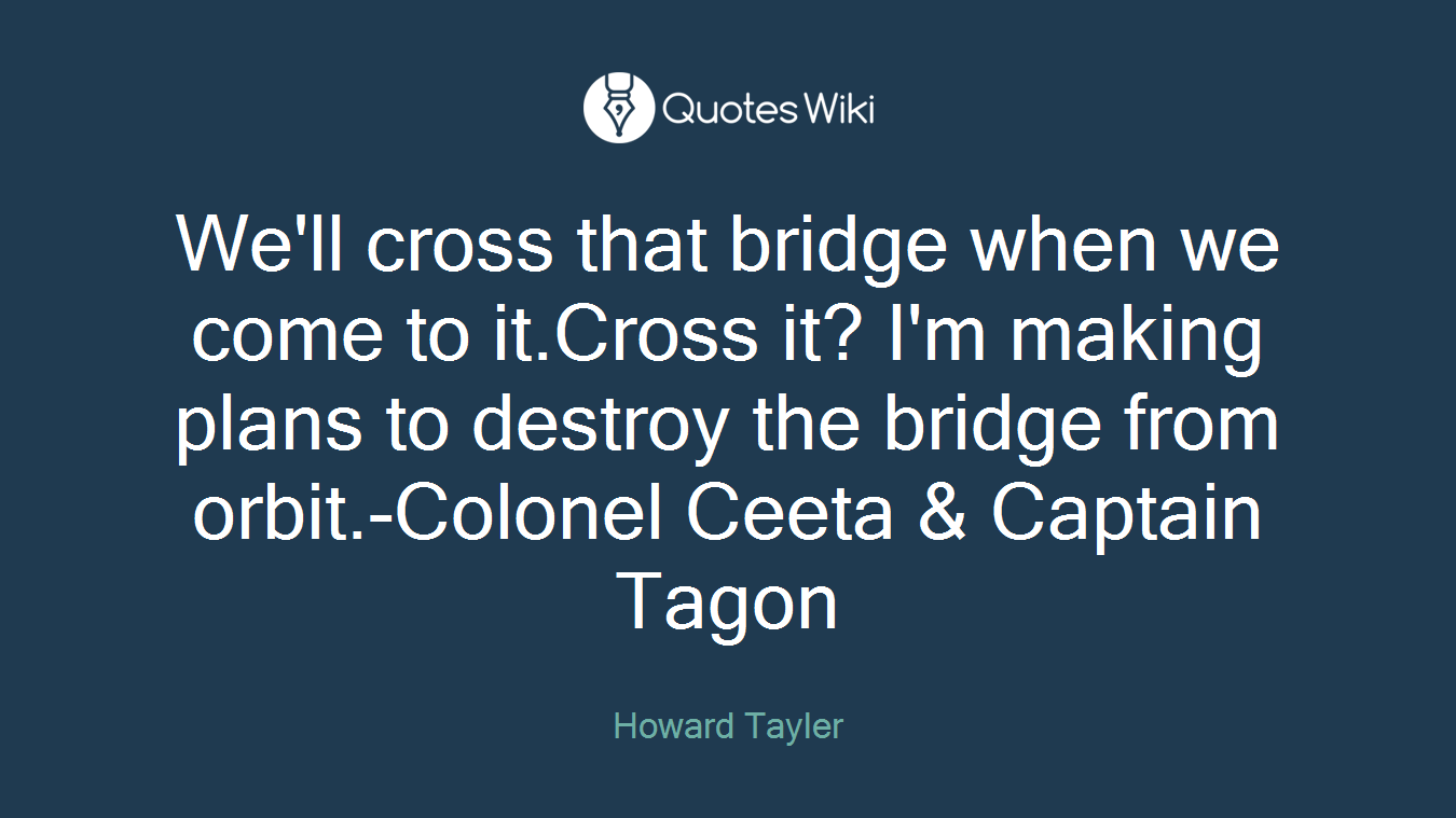 We'll cross that bridge when we come to it.Cross it? I'm making plans to destroy the bridge from orbit.-Colonel Ceeta & Captain Tagon