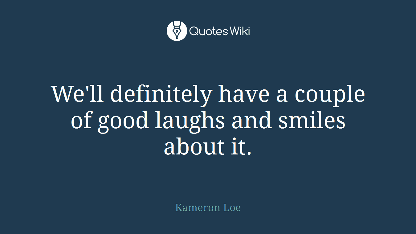 We'll definitely have a couple of good laughs and smiles about it.