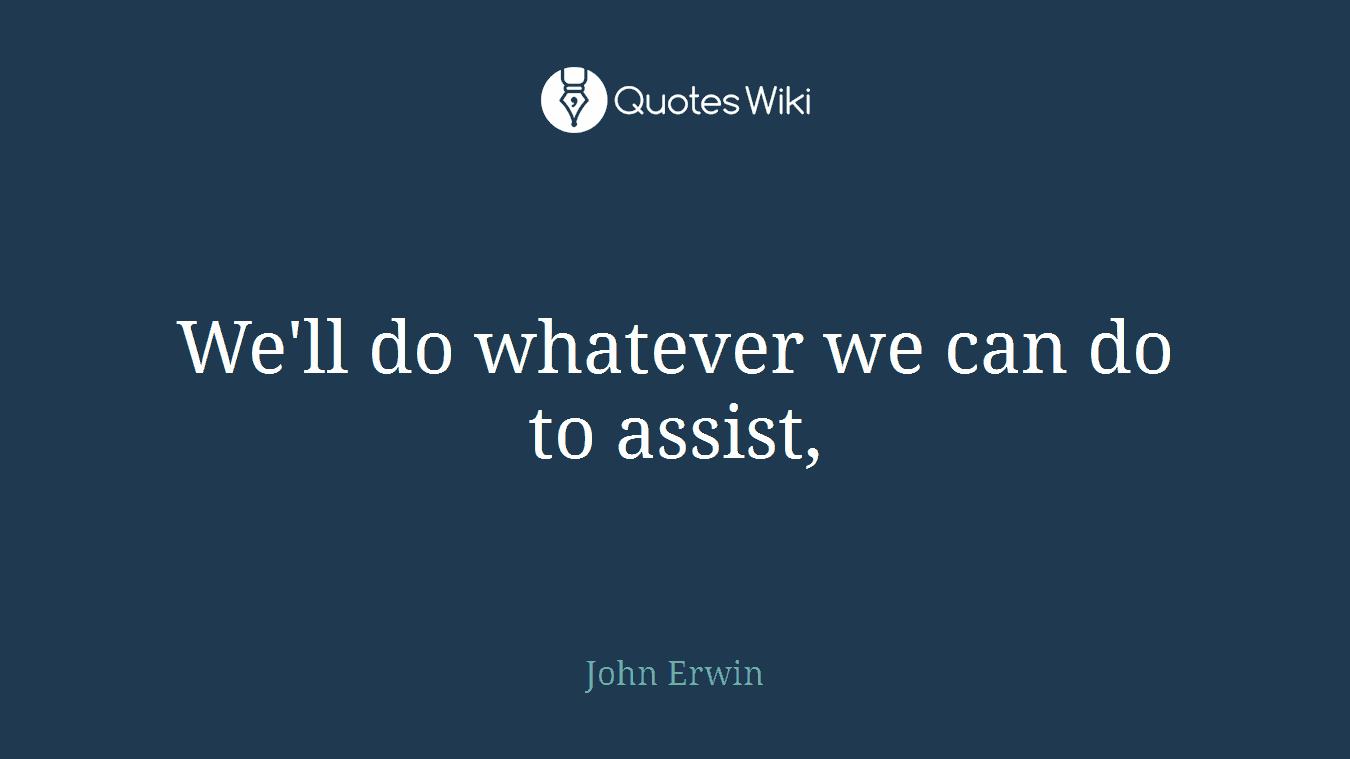 We'll do whatever we can do to assist,