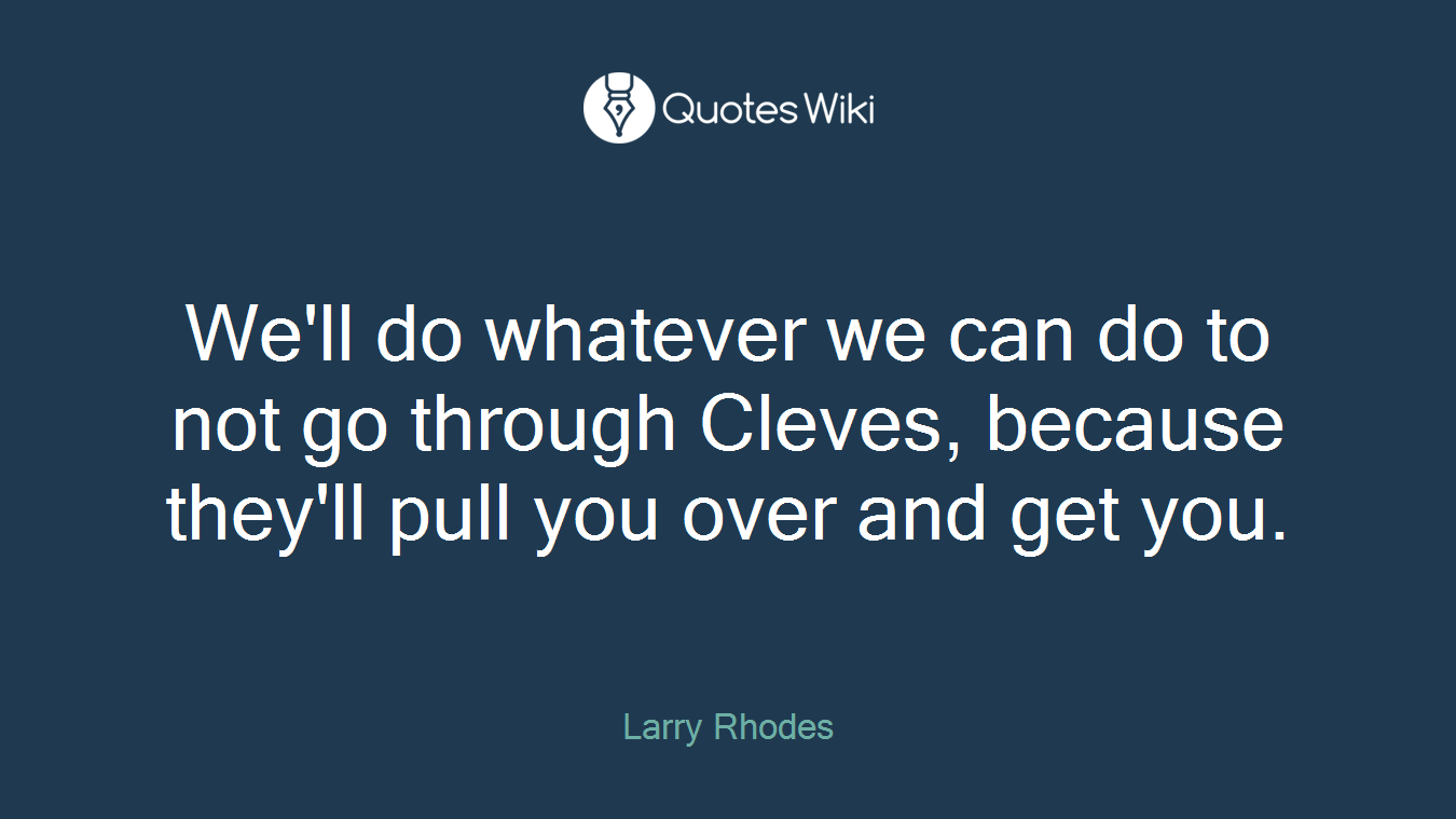 We'll do whatever we can do to not go through Cleves, because they'll pull you over and get you.