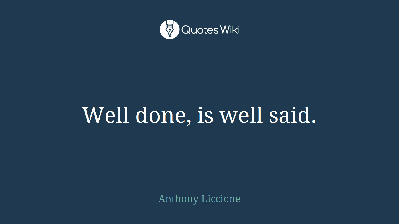 Well done, is well said.