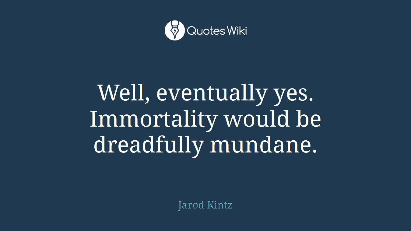 Well, eventually yes. Immortality would be dreadfully mundane.