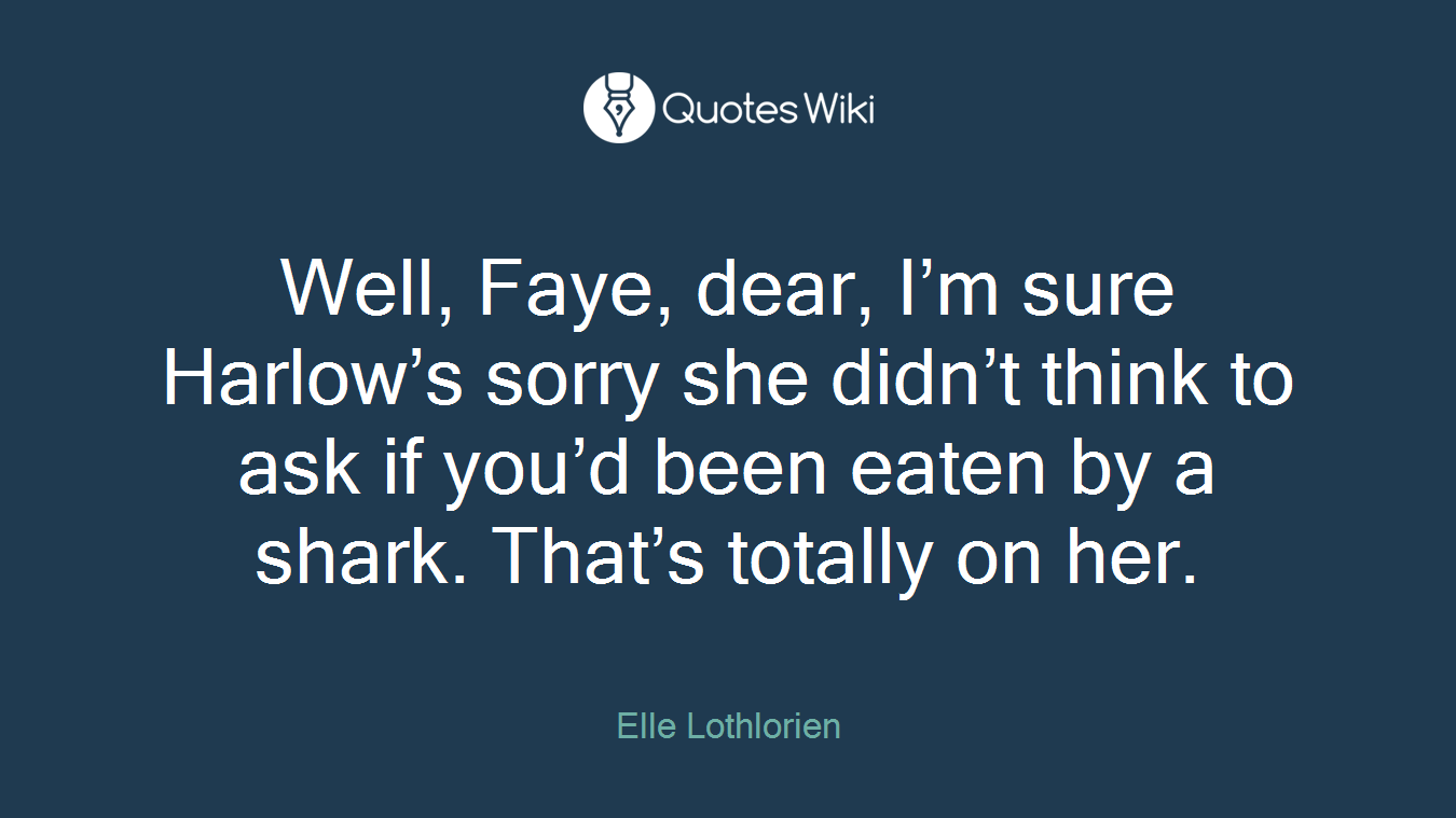 Well, Faye, dear, I’m sure Harlow’s sorry she didn’t think to ask if you’d been eaten by a shark. That’s totally on her.