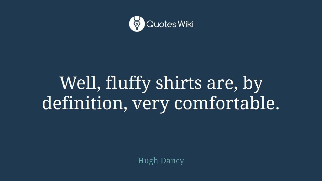 Well, fluffy shirts are, by definition, very comfortable.