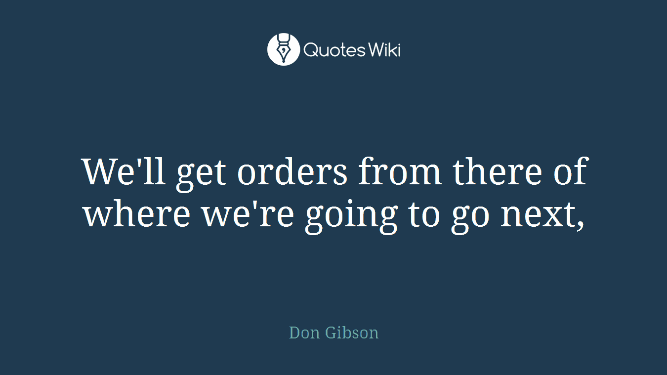 We'll get orders from there of where we're going to go next,