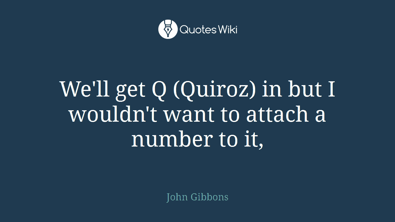 We'll get Q (Quiroz) in but I wouldn't want to attach a number to it,