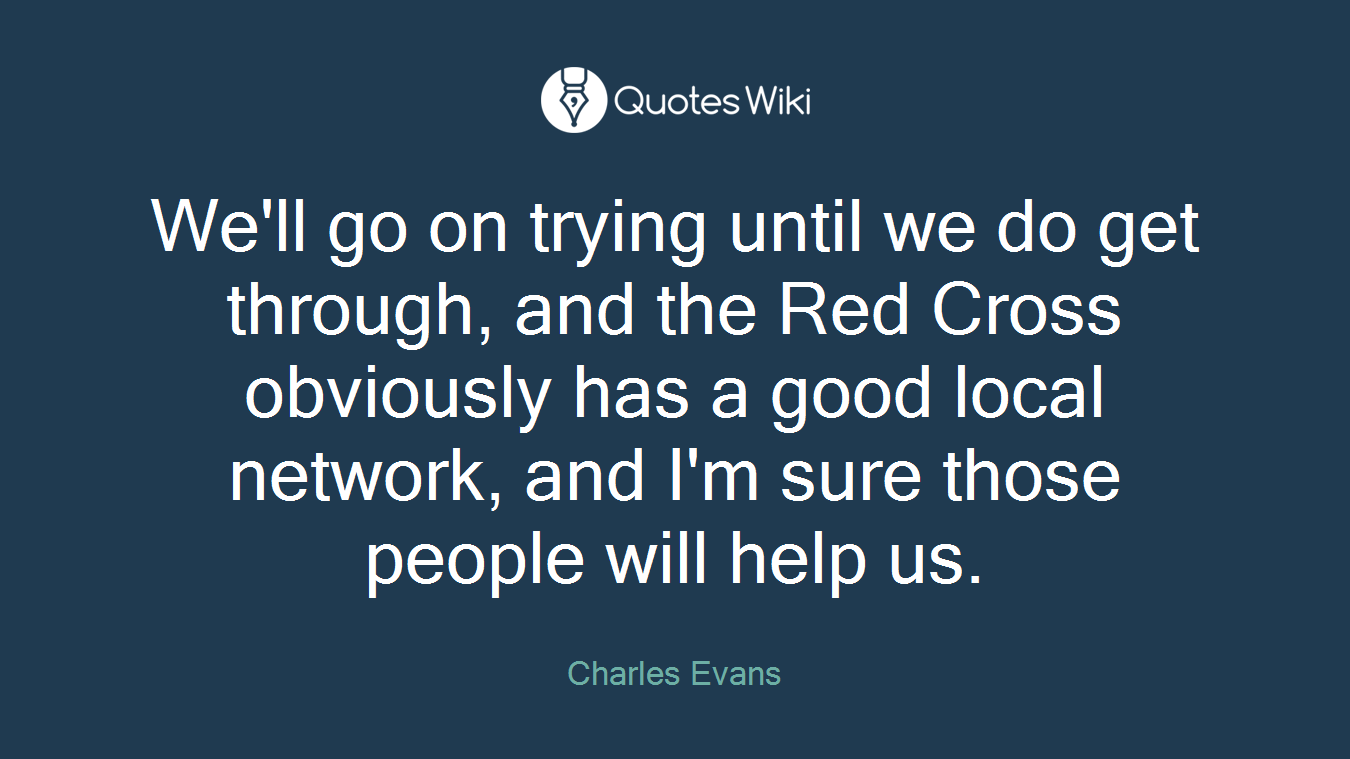We'll go on trying until we do get through, and the Red Cross obviously has a good local network, and I'm sure those people will help us.
