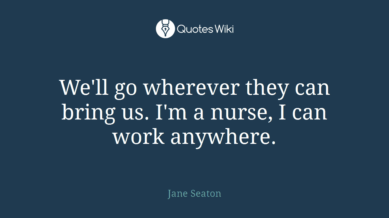 We'll go wherever they can bring us. I'm a nurse, I can work anywhere.