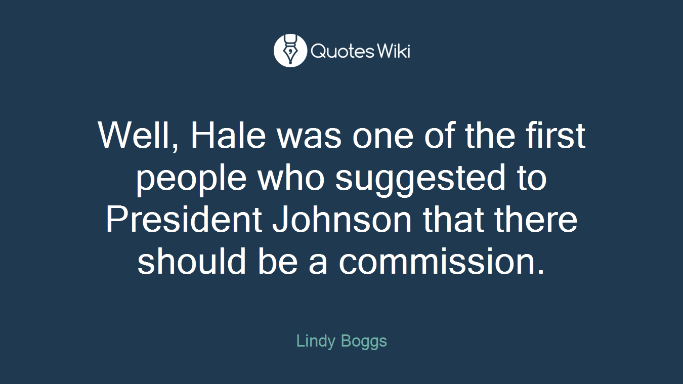 Well, Hale was one of the first people who suggested to President Johnson that there should be a commission.