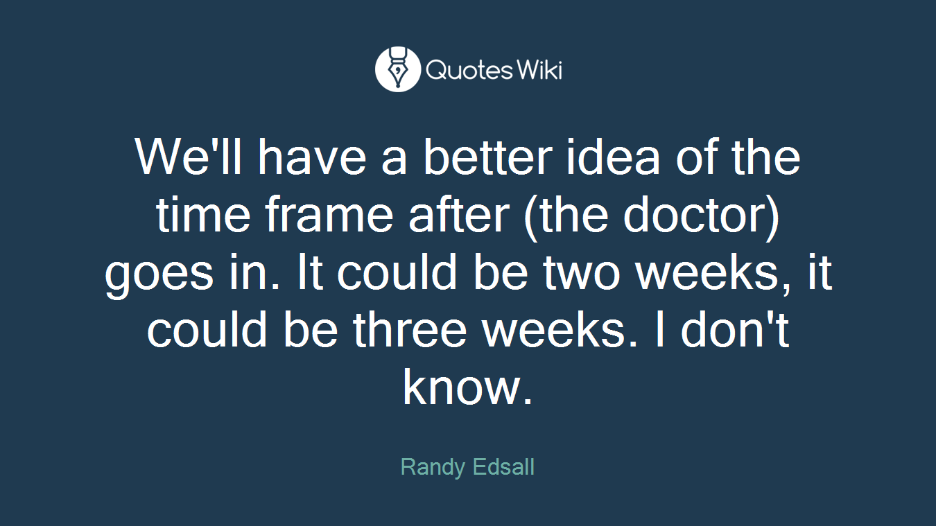 We'll have a better idea of the time frame after (the doctor) goes in. It could be two weeks, it could be three weeks. I don't know.