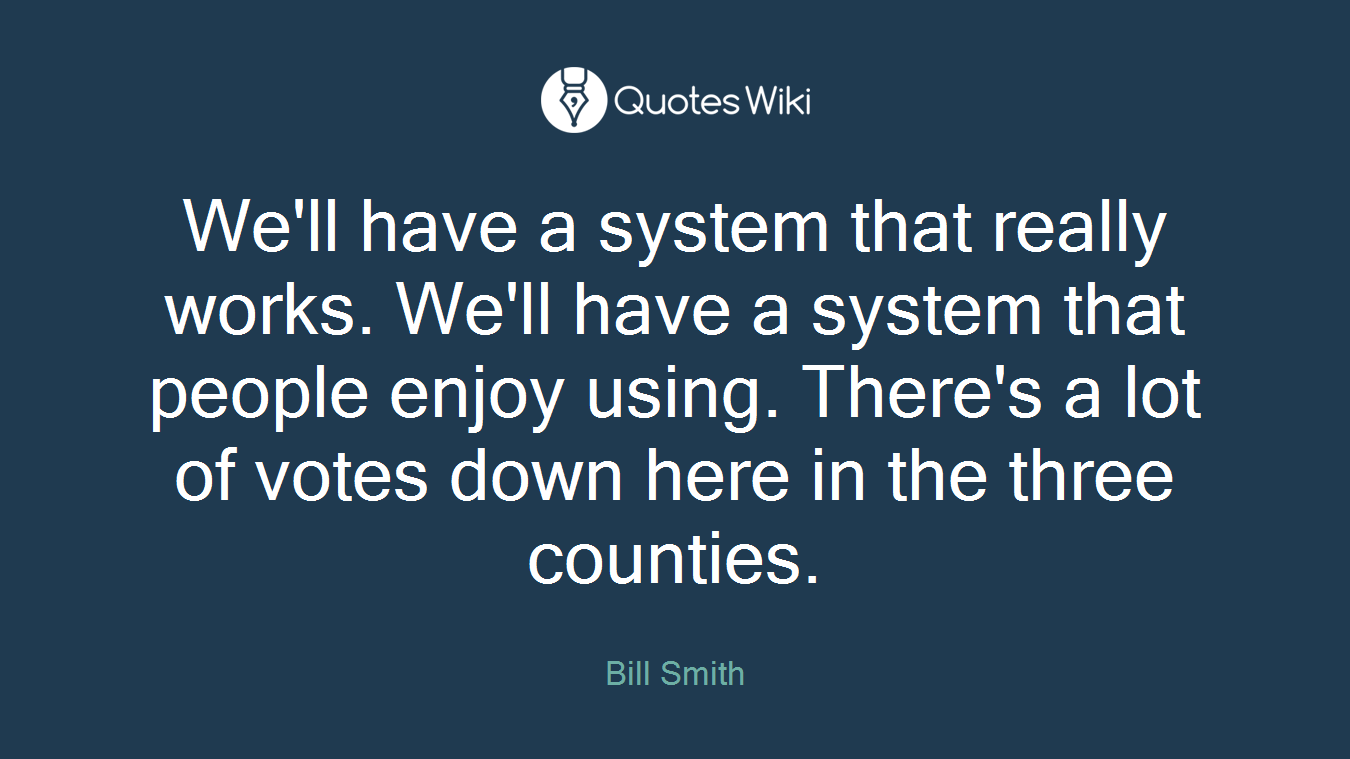 We'll have a system that really works. We'll have a system that people enjoy using. There's a lot of votes down here in the three counties.