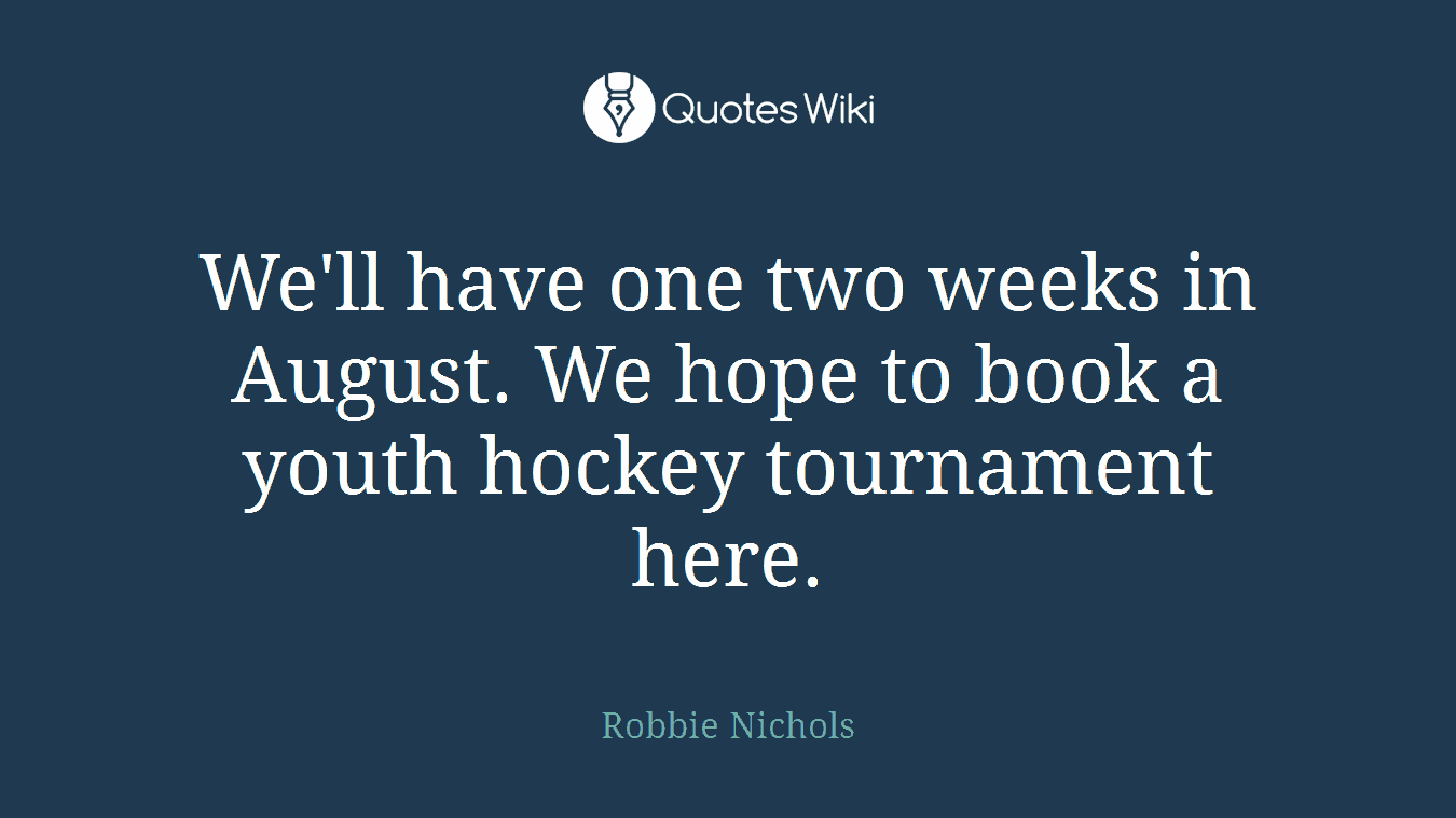 We'll have one two weeks in August. We hope to book a youth hockey tournament here.