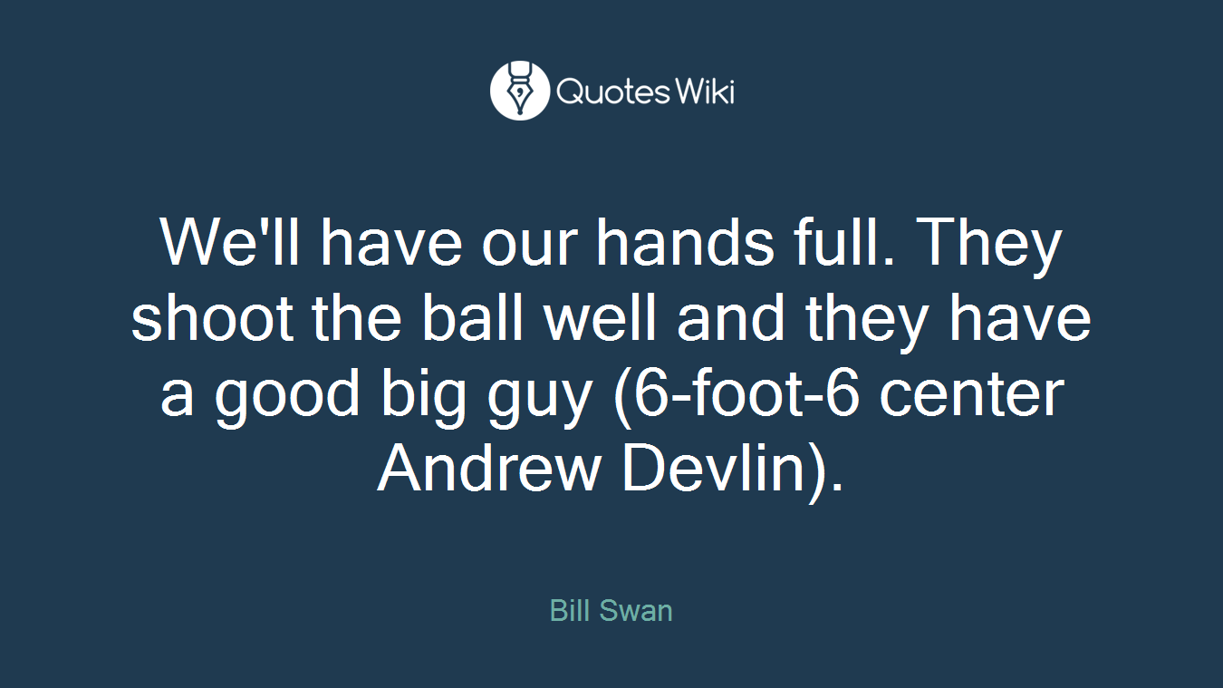 We'll have our hands full. They shoot the ball well and they have a good big guy (6-foot-6 center Andrew Devlin).