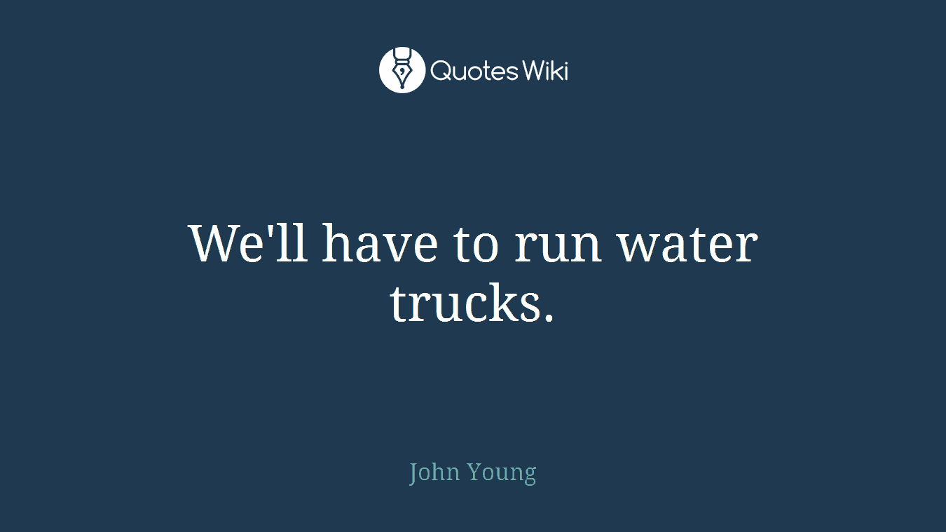We'll have to run water trucks.