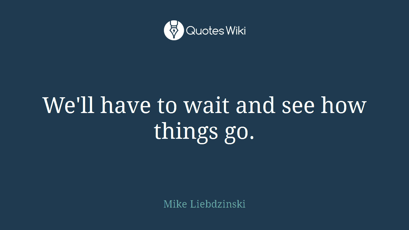 We'll have to wait and see how things go.