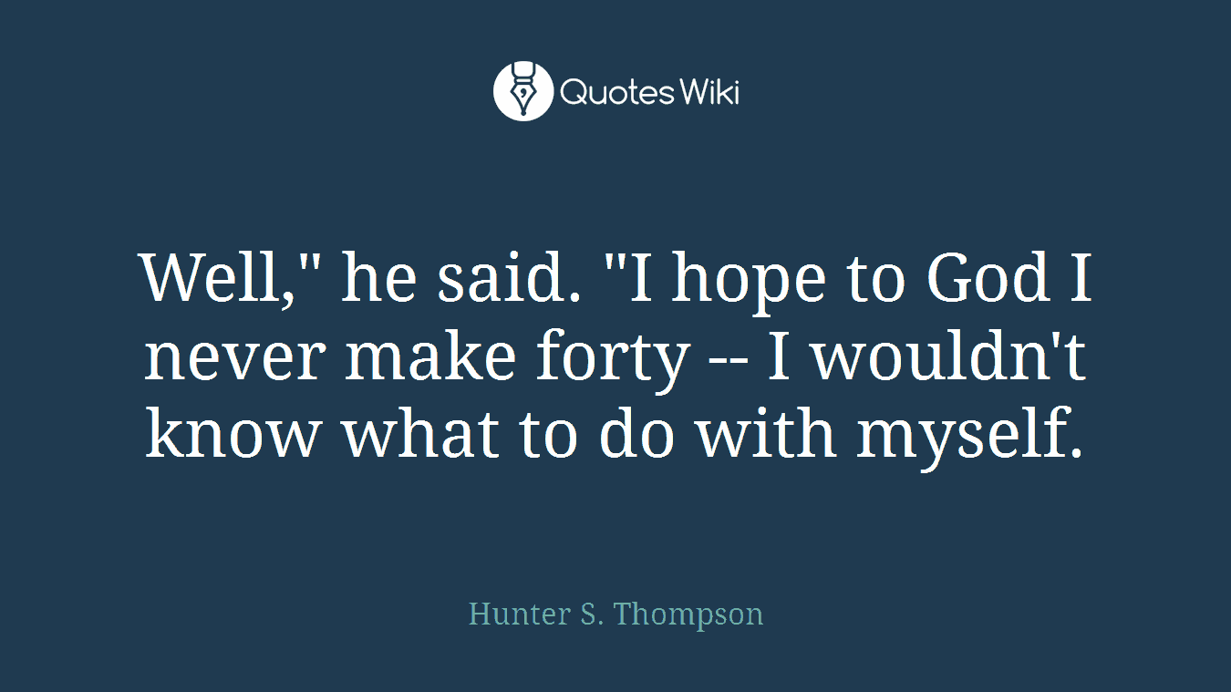 Well," he said. "I hope to God I never make forty -- I wouldn't know what to do with myself.