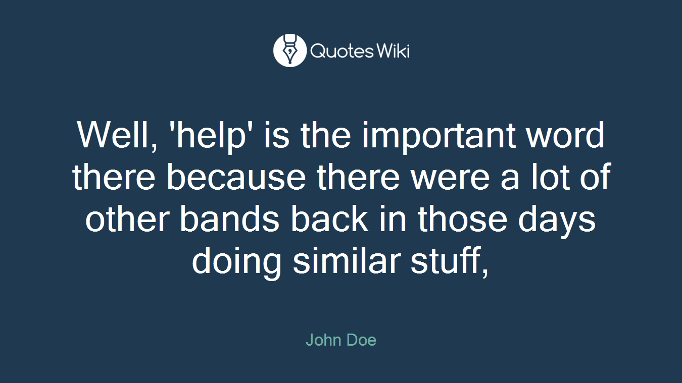 Well, 'help' is the important word there because there were a lot of other bands back in those days doing similar stuff,