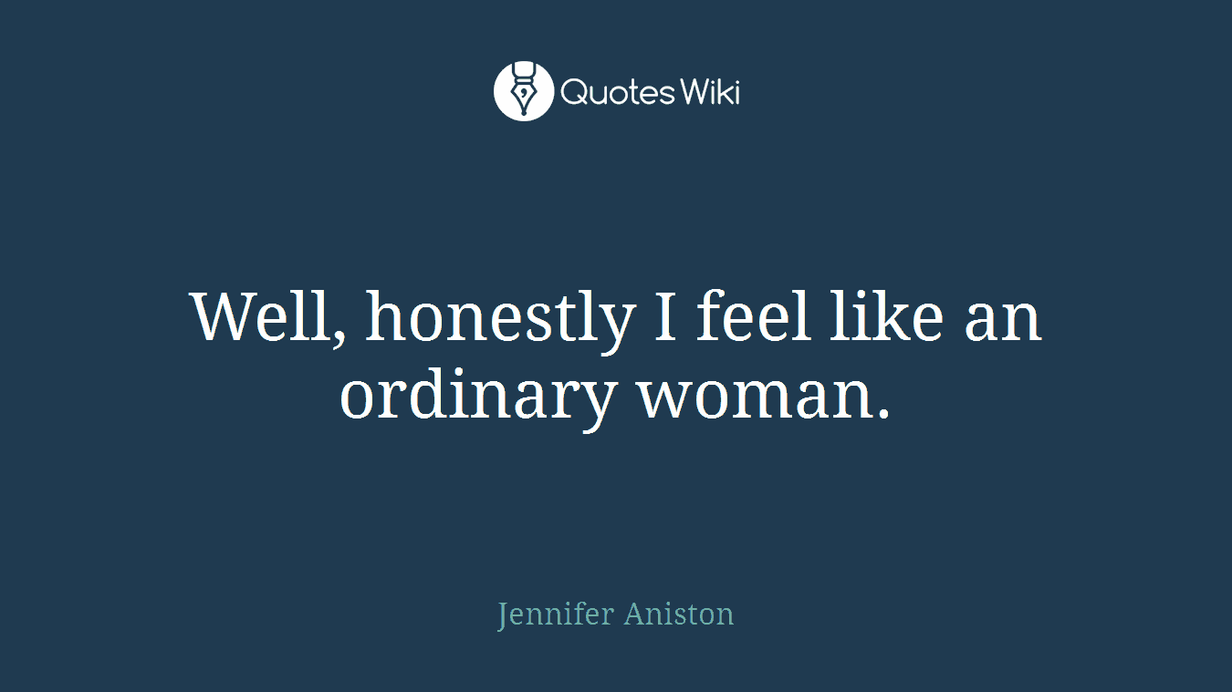Well, honestly I feel like an ordinary woman.