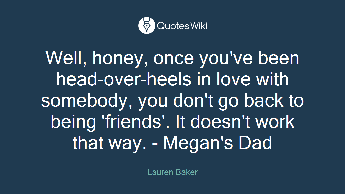 Well, honey, once you've been head-over-heels in love with somebody, you don't go back to being 'friends'. It doesn't work that way. - Megan's Dad