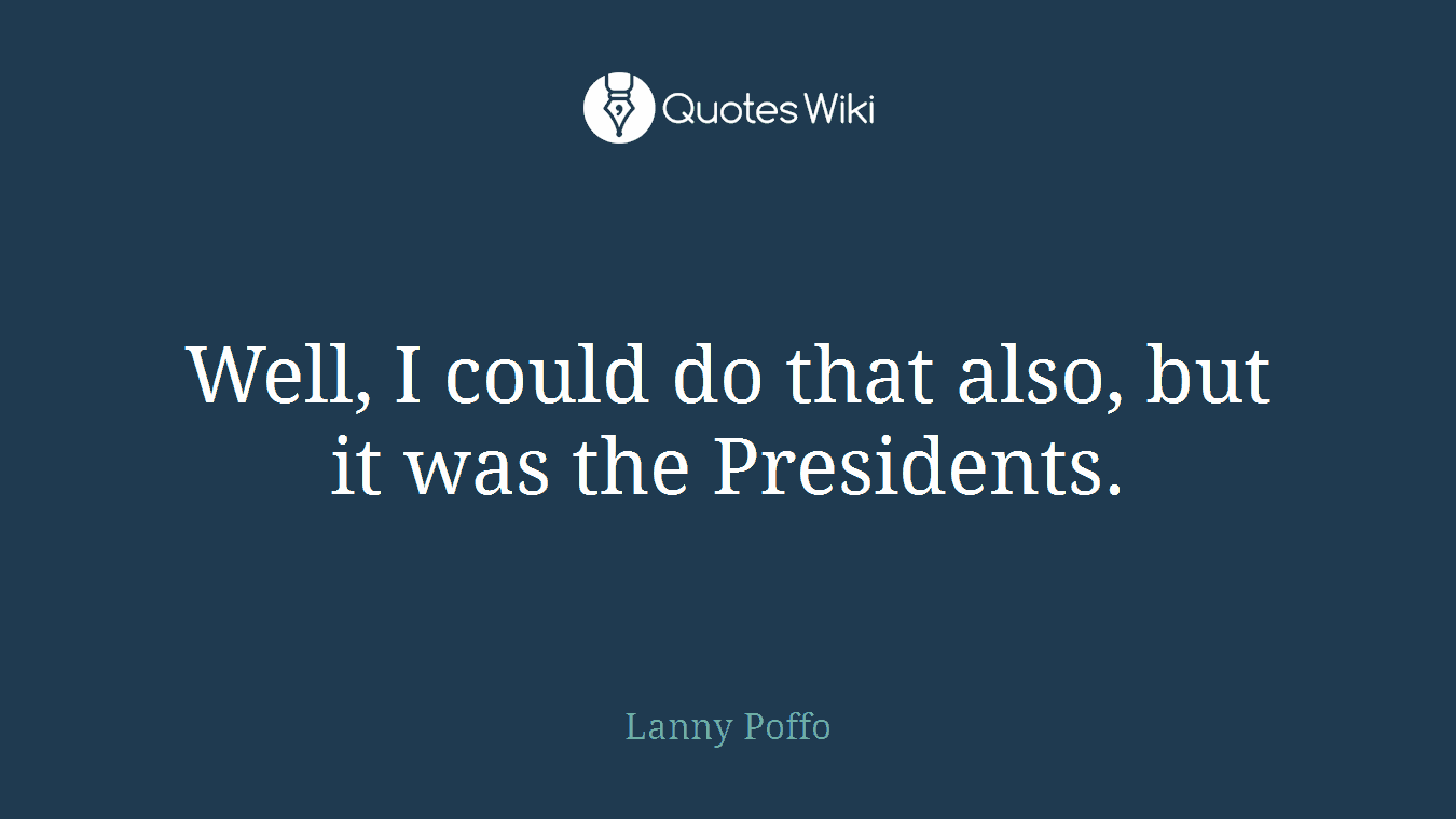 Well, I could do that also, but it was the Presidents.