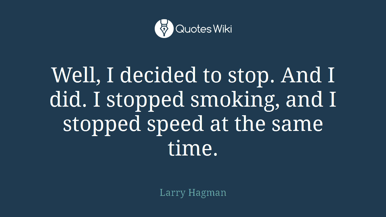 Well, I decided to stop. And I did. I stopped smoking, and I stopped speed at the same time.