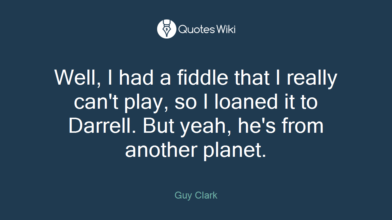 Well, I had a fiddle that I really can't play, so I loaned it to Darrell. But yeah, he's from another planet.