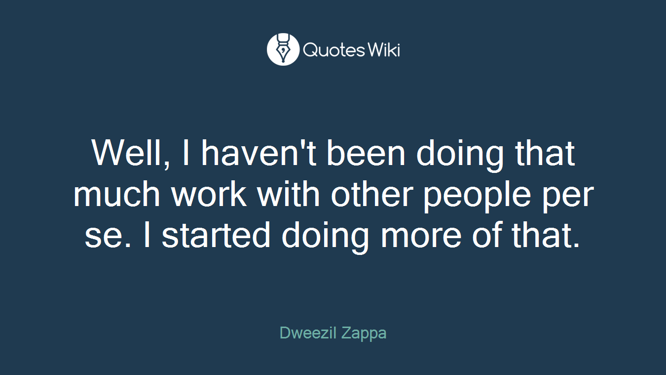 Well, I haven't been doing that much work with other people per se. I started doing more of that.