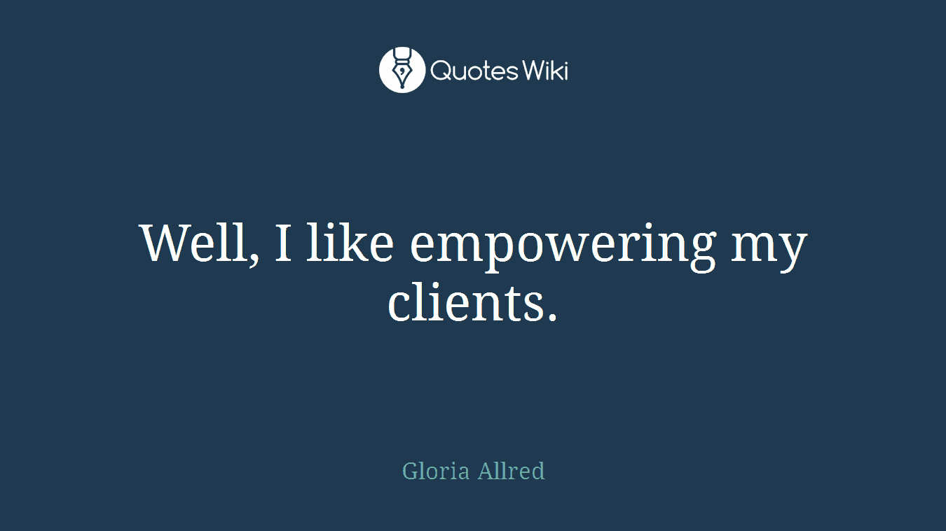 Well, I like empowering my clients.